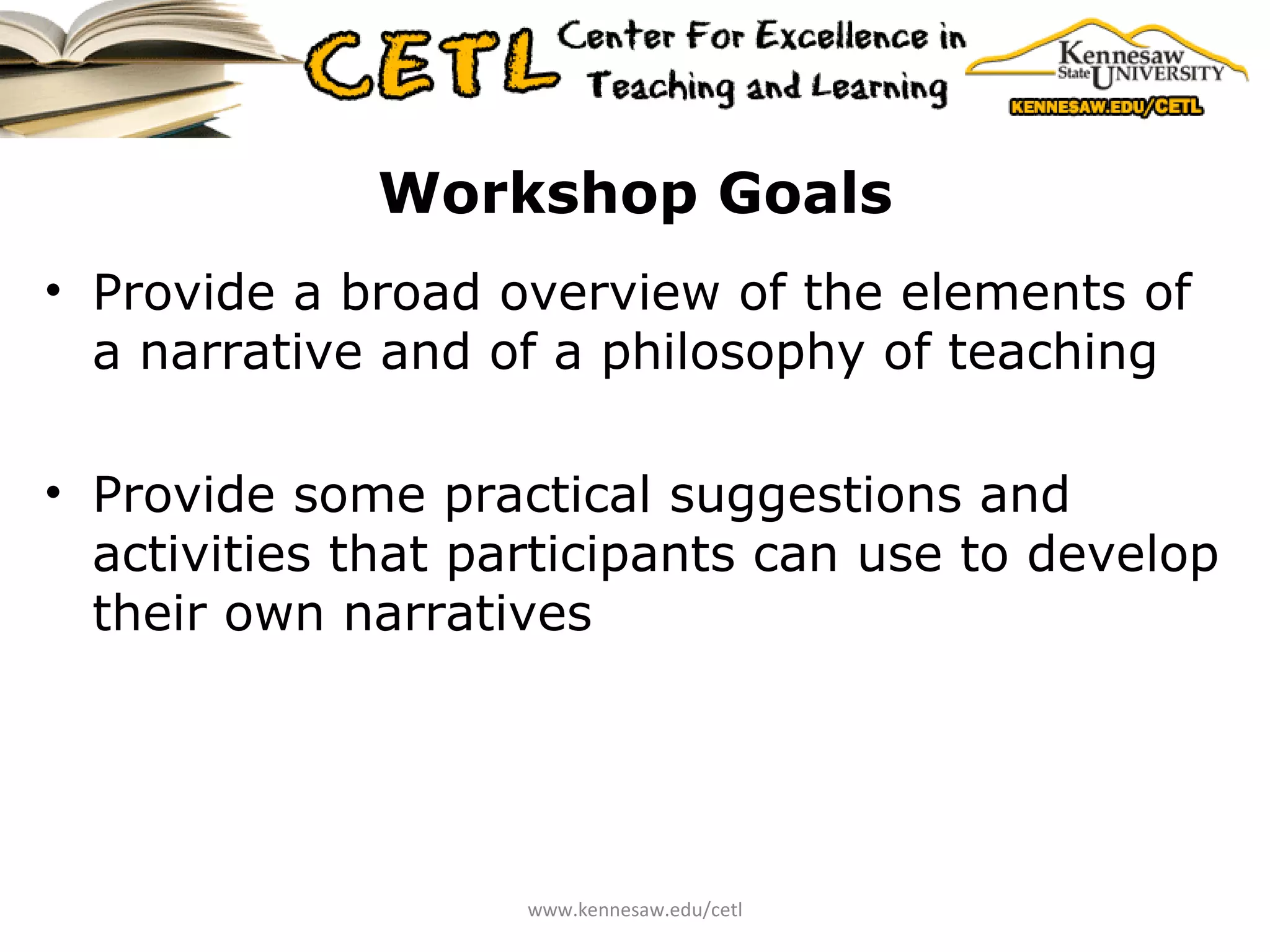 Workshop Goals Provide a broad overview of the elements of a narrative and of a philosophy of teaching Provide some practical suggestions and activities that participants can use to develop their own narratives www.kennesaw.edu/cetl 