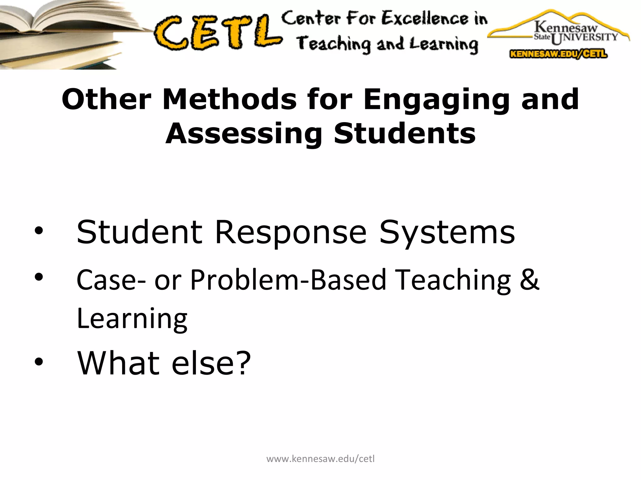 Other Methods for Engaging and Assessing Students Student Response Systems Case- or Problem-Based Teaching & Learning What else? www.kennesaw.edu/cetl 