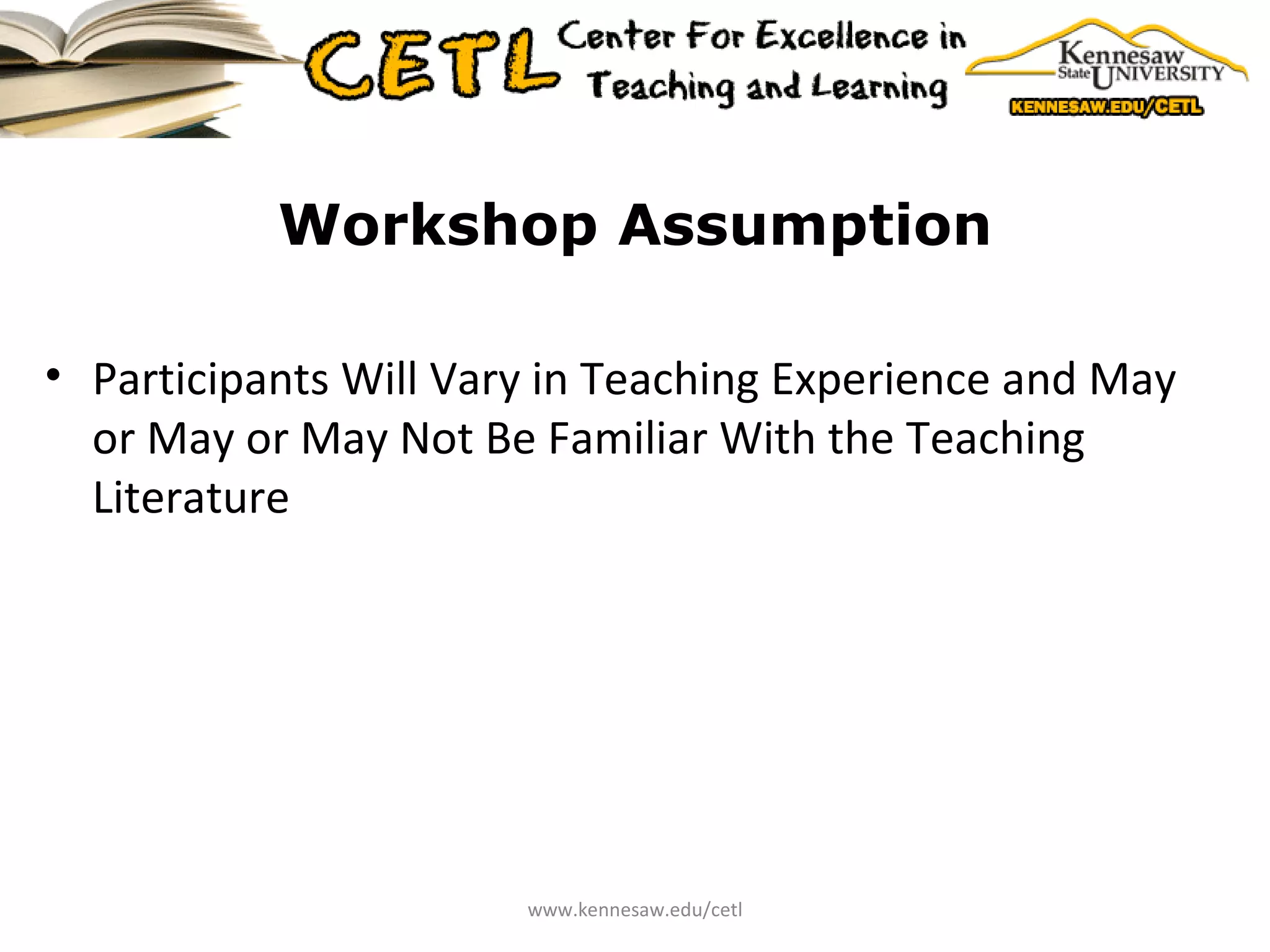 Workshop Assumption Participants Will Vary in Teaching Experience and May or May or May Not Be Familiar With the Teaching Literature www.kennesaw.edu/cetl 
