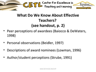 What Do We Know About Effective Teachers?  (see handout, p. 2) Peer perceptions of awardees (Baiocco & DeWaters, 1998) Personal observations (Beidler, 1997) Descriptions of award nominees (Lowman, 1996) Author/student perceptions (Strube, 1991) www.kennesaw.edu/cetl 