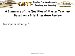 A Summary of the Qualities of Master Teachers Based on a Brief Literature Review See your handout, p. 3. www.kennesaw.edu/cetl 