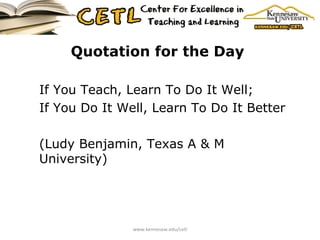 Quotation for the Day   If You Teach, Learn To Do It Well; If You Do It Well, Learn To Do It Better (Ludy Benjamin, Texas A & M University)  www.kennesaw.edu/cetl 