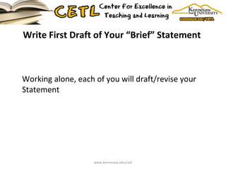 Write First Draft of Your “Brief” Statement  Working alone, each of you will draft/revise your Statement www.kennesaw.edu/cetl 