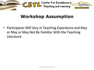 Workshop Assumption Participants Will Vary in Teaching Experience and May or May or May Not Be Familiar With the Teaching Literature www.kennesaw.edu/cetl 
