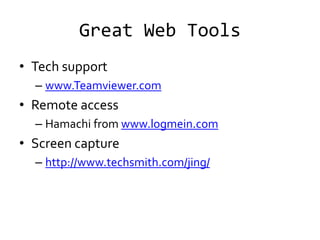 Great Web Tools
• Tech support
– www.Teamviewer.com
• Remote access
– Hamachi from www.logmein.com
• Screen capture
– http://www.techsmith.com/jing/
 
