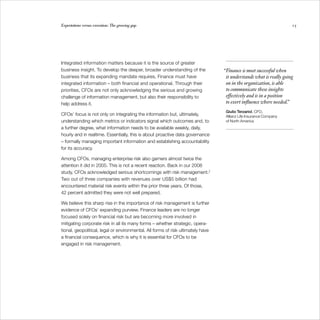 Expectations versus execution: The growing gap                                                                       15




Integrated information matters because it is the source of greater
business insight. To develop the deeper, broader understanding of the             “Finance is most successful when
business that its expanding mandate requires, Finance must have                    it understands what is really going
integrated information – both financial and operational. Through their             on in the organization, is able
priorities, CFOs are not only acknowledging the serious and growing                to communicate these insights
challenge of information management, but also their responsibility to              effectively and is in a position
help address it.                                                                   to exert influence where needed.”
                                                                                   Giulio Terzariol, CFO,
CFOs’ focus is not only on integrating the information but, ultimately,            Allianz Life Insurance Company
understanding which metrics or indicators signal which outcomes and, to            of North America
a further degree, what information needs to be available weekly, daily,
hourly and in realtime. Essentially, this is about proactive data governance
– formally managing important information and establishing accountability
for its accuracy.

Among CFOs, managing enterprise risk also garners almost twice the
attention it did in 2005. This is not a recent reaction. Back in our 2008
study, CFOs acknowledged serious shortcomings with risk management.2
Two out of three companies with revenues over US$5 billion had
encountered material risk events within the prior three years. Of those,
42 percent admitted they were not well prepared.

We believe this sharp rise in the importance of risk management is further
evidence of CFOs’ expanding purview. Finance leaders are no longer
focused solely on financial risk but are becoming more involved in
mitigating corporate risk in all its many forms – whether strategic, opera-
tional, geopolitical, legal or environmental. All forms of risk ultimately have
a financial consequence, which is why it is essential for CFOs to be
engaged in risk management.
 