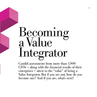 49




Becoming
a Value
Integrator
Candid assessments from more than 1,900
CFOs – along with the financial results of their
enterprises – attest to the “value” of being a
Value Integrator. But if you are not, how do you
become one? And if you are, what’s next?
 