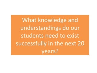What knowledge and understandings do our students need to exist successfully in the next 20 years? 