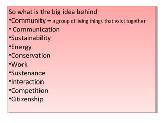 So what is the big idea behind Community –  a group of living things that exist together Communication Sustainability Energy Conservation Work Sustenance Interaction Competition Citizenship 