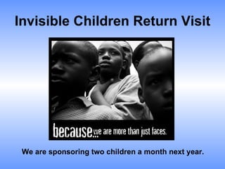 Invisible Children Return Visit We are sponsoring two children a month next year.  