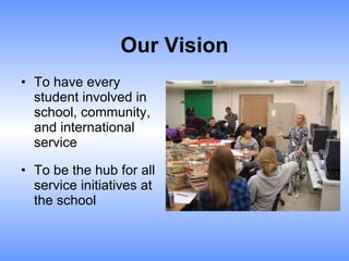 Our Vision To have every student involved in school, community, and international service To be the hub for all service initiatives at the school 