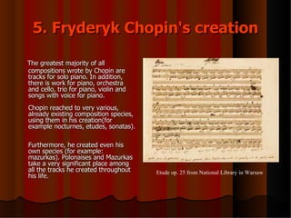 5. Fryderyk Chopin's creation <ul><li>The greatest majority of all compositions wrote by Chopin are tracks for solo piano....
