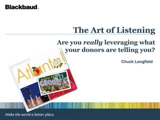 The Art of Listening Are you really leveraging what your donors are telling you? Chuck Longfield  