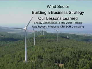 Wind Sector Building a Business Strategy Our Lessons Learned Energy Connections, 4-Mar-2010, Toronto Uwe Roeper, President, ORTECH Consulting 