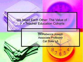 We Need Each Other: The Value of  > > Teacher Education Cohorts Dr. Rebecca Joseph Associate Professor Cal State LA 