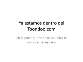 En la parte superior se visualiza el nombre del usuarioYa estamos dentro del Toondoo.com