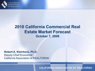 2010 California Commercial Real Estate Market ForecastOctober 7, 2009 Robert A. Kleinhenz, Ph.D.Deputy Chief EconomistCalifornia Association of REALTORS® 