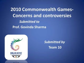 2010 Commonwealth Games-
Concerns and controversies
Submitted to
Prof. Govinda Sharma
Submitted by
Team 10
 