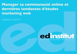 Manager sa communauté online et
dernières tendances d'études
marketing web
Conférence du 28.05.10




                                  1
 
