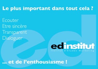 Le plus important dans tout cela ?

Ecouter
Etre sincère
Transparent
Dialoguer



... et de l’enthousiasme !
                                     33
 