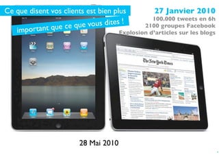 Ce que disent vos clients est bien plus          27 Janvier 2010
                                                100.000 tweets en 6h
                    e que vous dit es !
   impo rtant que c                          2100 groupes Facebook
                                     Explosion d’articles sur les blogs




                         28 Mai 2010
                                                                          4
 