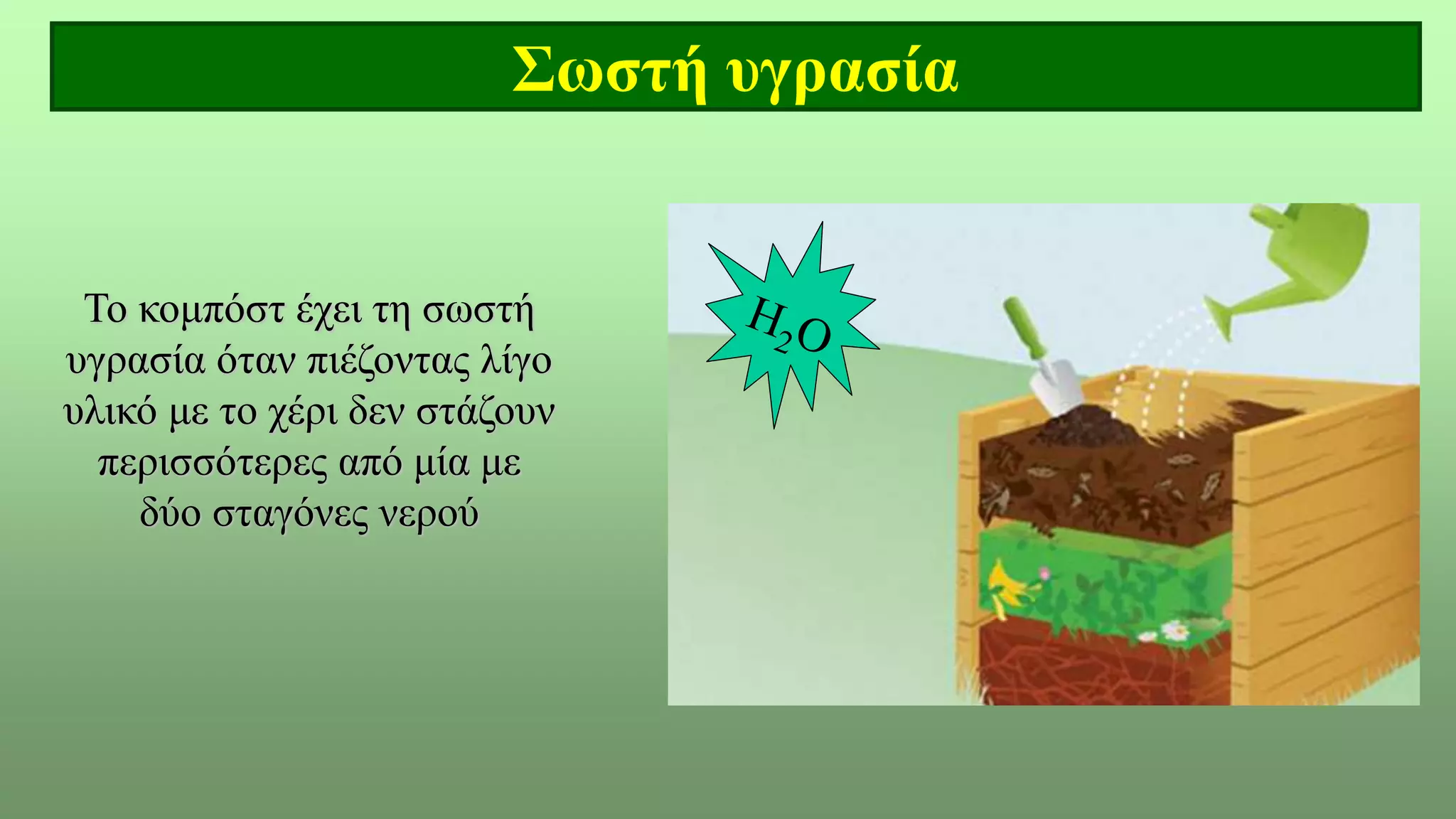 Σωστή υγρασία
Το κομπόστ έχει τη σωστή
υγρασία όταν πιέζοντας λίγο
υλικό με το χέρι δεν στάζουν
περισσότερες από μία με
δύο σταγόνες νερού
 