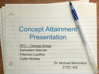 Concept AttainmentPresentation KFC – Orange Group KahealaniNae‘ole FilemoniLaulifue Callie McNew Dr. Michael Menchaca ETEC 602 
