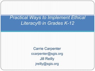 Carrie Carpenter ccarpenter@sgis.org Jill Reilly jreilly@sgis.org Practical Ways to Implement Ethical Literacy® in Grades K-12 