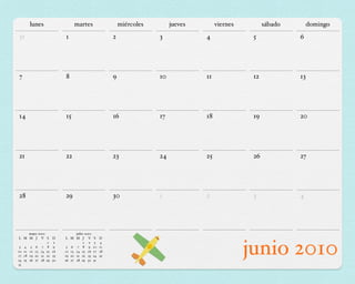 lunes                   martes                      miércoles        jueves        viernes         sábado        domingo
31                       1                            2               3             4               5             6




7                        8                            9               10            11              12            13




14                       15                           16              17            18              19            20




21                       22                           23              24            25              26            27




28                       29                           30              1             2               3             4




      mayo 2010                julio 2010
L M M J V S         D    L M M J V          S    D

 3 4 5 6 7 8
                1

10 11 12 13 14 15
17 18 19 20 21 22
24 25 26 27 28 29
                    9
                     2

                    16
                    23
                    30
                          5 6 7 8 9
                                    1 2

                         12 13 14 15 16
                         19 20 21 22 23
                         26 27 28 29 30
                                             3
                                            10
                                            17
                                            24
                                            31
                                                 4
                                                 11
                                                 18
                                                 25
                                                                                                   junio 2010
31
 