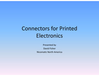 Connectors for PrintedConnectors for Printed 
Electronics
Presented by 
David Fisher
Nicomatic North America
 