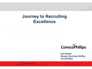 Journey to Recruiting Excellence Barb Sheedlo  Manager, Recruiting & Staffing ConocoPhillips 