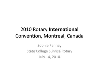2010 Rotary International
Convention, Montreal, Canada
           Sophie Penney
    State College Sunrise Rotary
            July 14, 2010
 