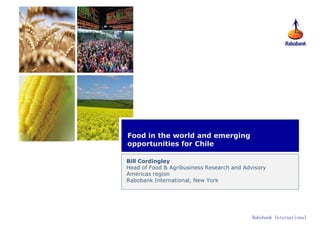 Food in the world and emerging
opportunities for Chile

Bill Cordingley
Head of Food & Agribusiness Research and Advisory
Americas region
Rabobank International, New York




                                            Rabobank International
 