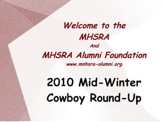 Welcome to the
       MHSRA
             And

MHSRA Alumni Foundation
     www.mnhsra-alumni.org



 2010 Mid-Winter
 Cowboy Round-Up
 