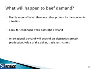 Beef is more affected than any other protein by the economic situation Look for continued weak domestic demand International demand will depend on alternative protein production, value of the dollar, trade restrictions 