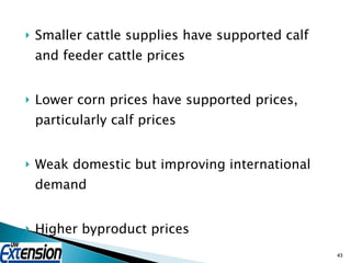 Smaller cattle supplies have supported calf and feeder cattle prices Lower corn prices have supported prices, particularly calf prices Weak domestic but improving international demand Higher byproduct prices 