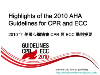 Highlights of the 2010 AHAGuidelines for CPR and ECC 2010 年 美國心臟協會 CPR 與 ECC 準則提要 summarized by sun yaichenghttp://decode-medicine.blogspot.com/ 
