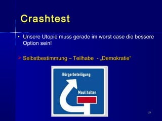 2121
CrashtestCrashtest
• UUnsere Utopie muss gerade im worst case die bessere
Option sein!
 Selbstbestimmung – Teilhabe - „Demokratie“Selbstbestimmung – Teilhabe - „Demokratie“
 