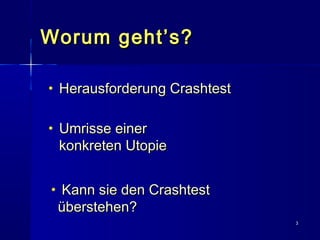 33
Worum geht’s?Worum geht’s?
• Herausforderung CrashtestHerausforderung Crashtest
• Umrisse einerUmrisse einer
konkreten Utopiekonkreten Utopie
• Kann sie den CrashtestKann sie den Crashtest
überstehen?überstehen?
 