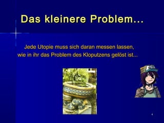 44
Das kleinere Problem...Das kleinere Problem...
Jede Utopie muss sich daran messen lassen,Jede Utopie muss sich daran messen lassen,
wie in ihr das Problem des Kloputzens gelöst ist...wie in ihr das Problem des Kloputzens gelöst ist...
 