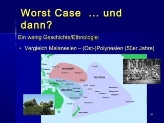 4040
Worst Case ... undWorst Case ... und
dann?dann?
Ein wenig Geschichte/Ethnologie:Ein wenig Geschichte/Ethnologie:
• Vergleich Melanesien – (Ost-)Polynesien (50er Jahre)Vergleich Melanesien – (Ost-)Polynesien (50er Jahre)
 