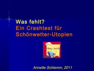 Was fehlt?Was fehlt?
Ein Crashtest fürEin Crashtest für
Schönwetter-UtopienSchönwetter-Utopien
Annette Schlemm, 2011Annett...