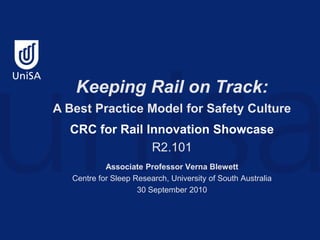 Keeping Rail on Track:
A Best Practice Model for Safety Culture
  CRC for Rail Innovation Showcase
                R2.101
            Associate Professor Verna Blewett
   Centre for Sleep Research, University of South Australia
                     30 September 2010
 