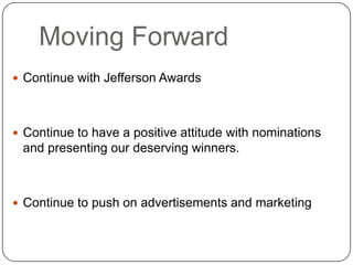 Moving ForwardContinue with Jefferson AwardsContinue to have a positive attitude with nominations and presenting our deserving winners.Continue to push on advertisements and marketing