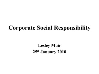 Corporate Social Responsibility Lesley Muir 25 th  January 2010 