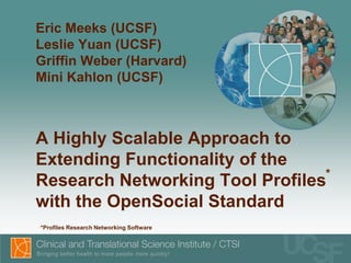 Eric Meeks (UCSF)Leslie Yuan (UCSF)Griffin Weber (Harvard)Mini Kahlon (UCSF)A Highly Scalable Approach to Extending Functionality of the Research Networking Tool Profileswith the OpenSocial Standard * ,[object Object],[object Object]
