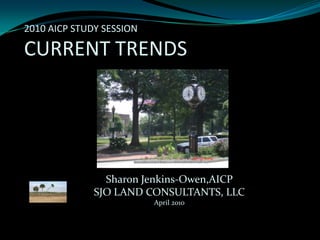 2010 AICP STUDY SESSIONCURRENT TRENDS Sharon Jenkins-Owen,AICP SJO LAND CONSULTANTS, LLC April 2010 