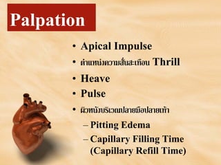 Palpation
• Apical Impulse
• ตําแหนงความสั่นสะเทือน Thrill
• Heave
• Pulse
• ผิวหนังบริเวณปลายมือปลายเทา
– Pitting Edema
– Capillary Filling Time
(Capillary Refill Time)
 
