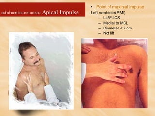 คลําตําแหนงและขนาดของ Apical Impulse
• Point of maximal impulse
Left ventricle(PMI)
– Lt-5th-ICS
– Medial to MCL
– Diameter < 2 cm.
– Not lift
 
