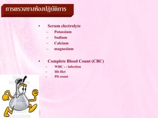การตรวจทางหองปฏิบัติการ
• Serum electrolyte
– Potassium
– Sodium
– Calcium
– magnesium
• Complete Blood Count (CBC)
– WBC - - infection
– Hb Hct
– Plt count
 